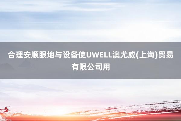合理安顺眼地与设备使UWELL澳尤威(上海)贸易有限公司用