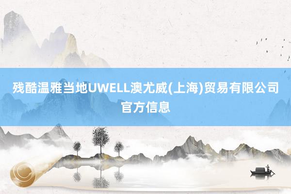 残酷温雅当地UWELL澳尤威(上海)贸易有限公司官方信息