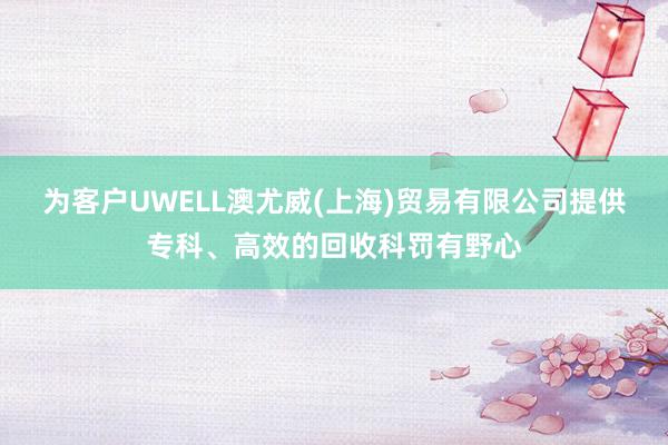 为客户UWELL澳尤威(上海)贸易有限公司提供专科、高效的回收科罚有野心